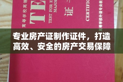 洛阳专业房产证制作证件，打造高效、安全的房产交易保障