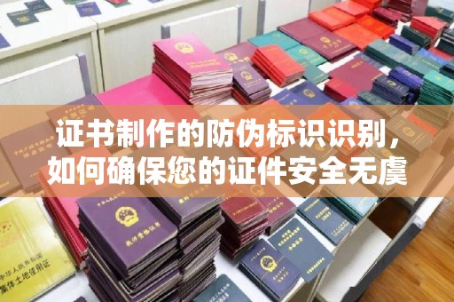 洛阳证书制作的防伪标识识别，如何确保您的证件安全无虞？
