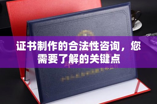 洛阳证书制作的合法性咨询，您需要了解的关键点