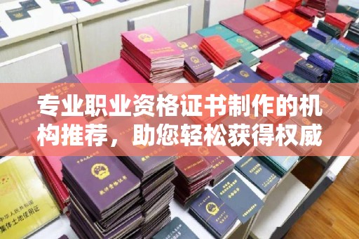 洛阳专业职业资格证书制作的机构推荐，助您轻松获得权威认证