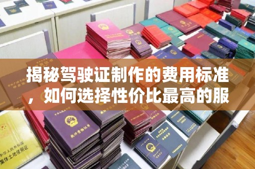 洛阳揭秘驾驶证制作的费用标准，如何选择性价比最高的服务？