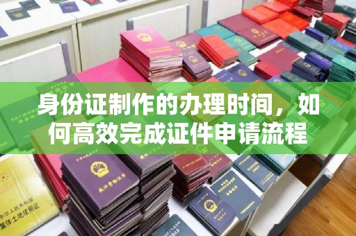 洛阳身份证制作的办理时间，如何高效完成证件申请流程