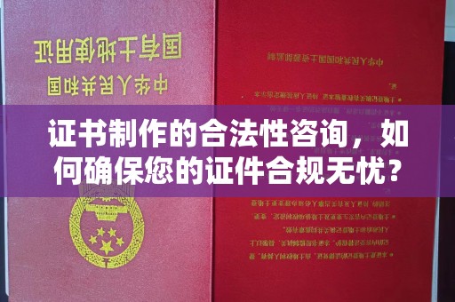 洛阳证书制作的合法性咨询，如何确保您的证件合规无忧？
