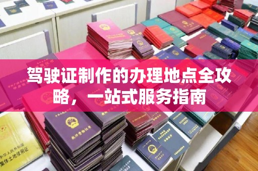 洛阳驾驶证制作的办理地点全攻略，一站式服务指南