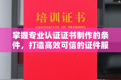 洛阳掌握专业认证证书制作的条件，打造高效可信的证件服务