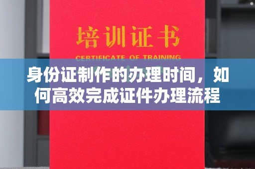 洛阳身份证制作的办理时间，如何高效完成证件办理流程