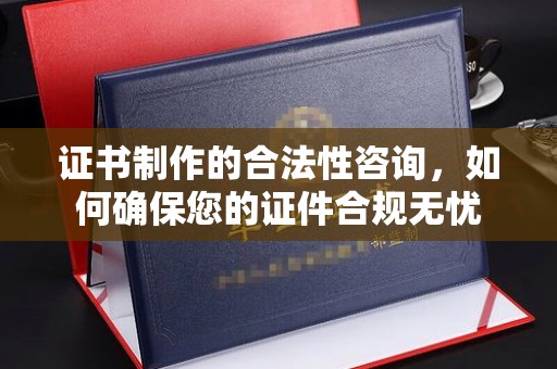洛阳证书制作的合法性咨询，如何确保您的证件合规无忧