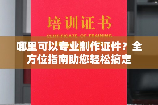 洛阳哪里可以专业制作证件？全方位指南助您轻松搞定