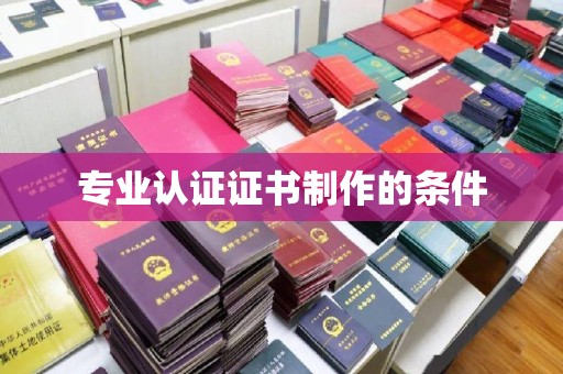 洛阳专业认证证书制作的条件