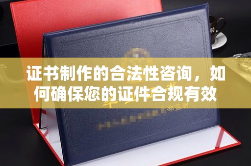 洛阳证书制作的合法性咨询，如何确保您的证件合规有效