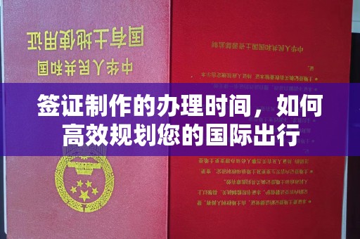 洛阳签证制作的办理时间，如何高效规划您的国际出行