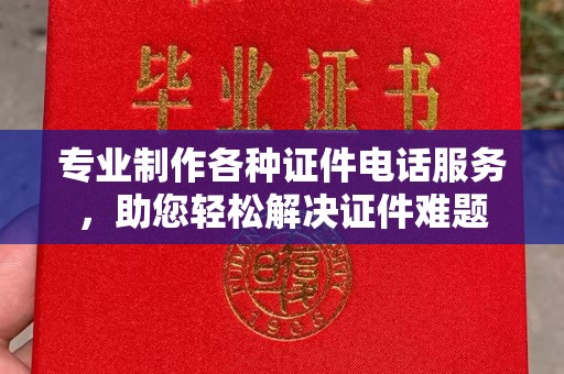 洛阳专业制作各种证件电话服务，助您轻松解决证件难题