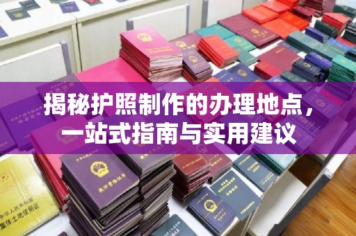洛阳揭秘护照制作的办理地点，一站式指南与实用建议