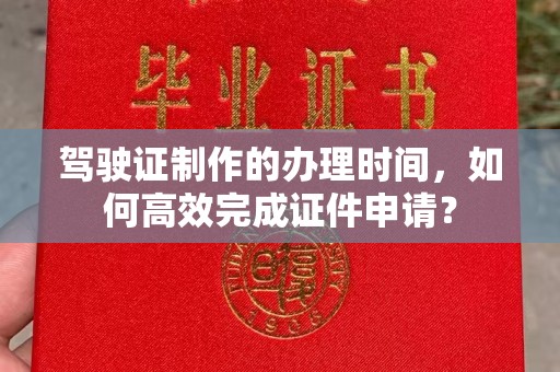 洛阳驾驶证制作的办理时间，如何高效完成证件申请？