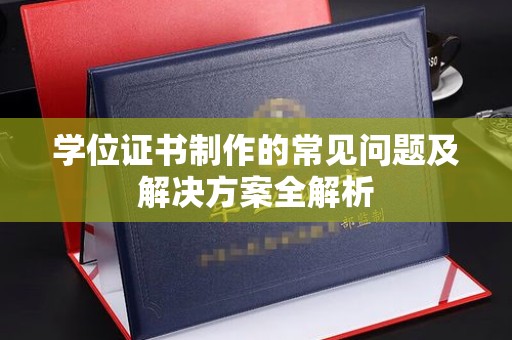 洛阳学位证书制作的常见问题及解决方案全解析