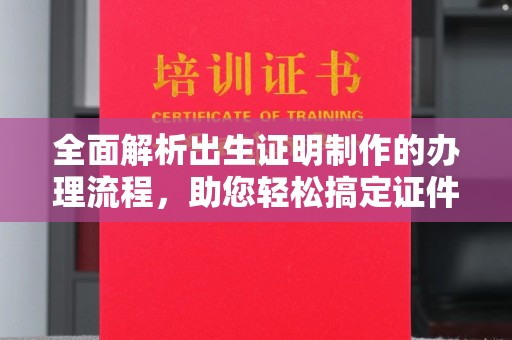 洛阳全面解析出生证明制作的办理流程，助您轻松搞定证件办理