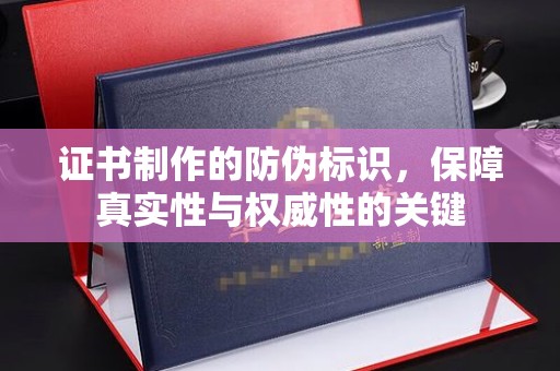 洛阳证书制作的防伪标识，保障真实性与权威性的关键