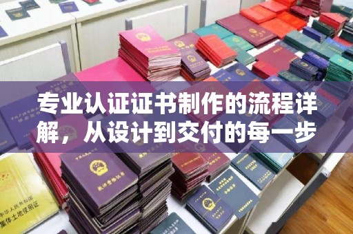 洛阳专业认证证书制作的流程详解，从设计到交付的每一步