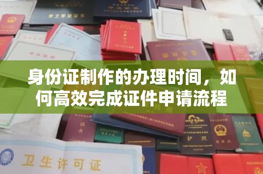 洛阳身份证制作的办理时间，如何高效完成证件申请流程