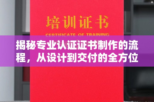 洛阳揭秘专业认证证书制作的流程，从设计到交付的全方位指南