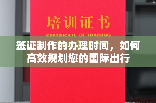 洛阳签证制作的办理时间，如何高效规划您的国际出行