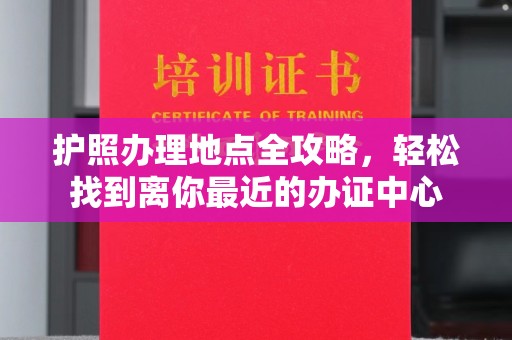 洛阳护照办理地点全攻略，轻松找到离你最近的办证中心